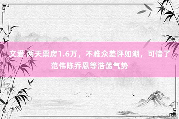 文爱 两天票房1.6万，不雅众差评如潮，可惜了范伟陈乔恩等浩荡气势