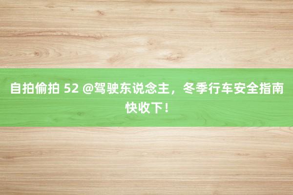 自拍偷拍 52 @驾驶东说念主，冬季行车安全指南快收下！