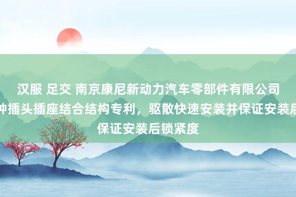 汉服 足交 南京康尼新动力汽车零部件有限公司赢得一种插头插座结合结构专利，驱散快速安装并保证安装后锁紧度