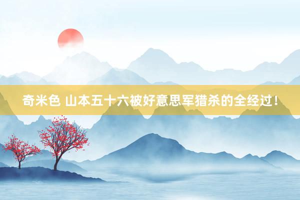 奇米色 山本五十六被好意思军猎杀的全经过！