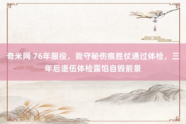 奇米网 76年服役，我守秘伤痕胜仗通过体检，三年后退伍体检露馅自毁前景