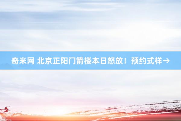 奇米网 北京正阳门箭楼本日怒放！预约式样→