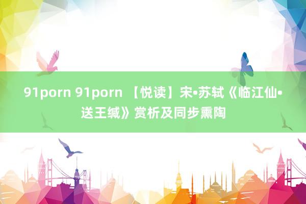 91porn 91porn 【悦读】宋•苏轼《临江仙•送王缄》赏析及同步熏陶