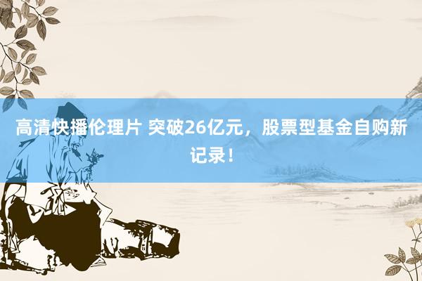 高清快播伦理片 突破26亿元，股票型基金自购新记录！