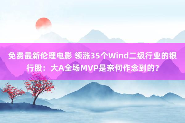 免费最新伦理电影 领涨35个Wind二级行业的银行股：大A全场MVP是奈何作念到的？