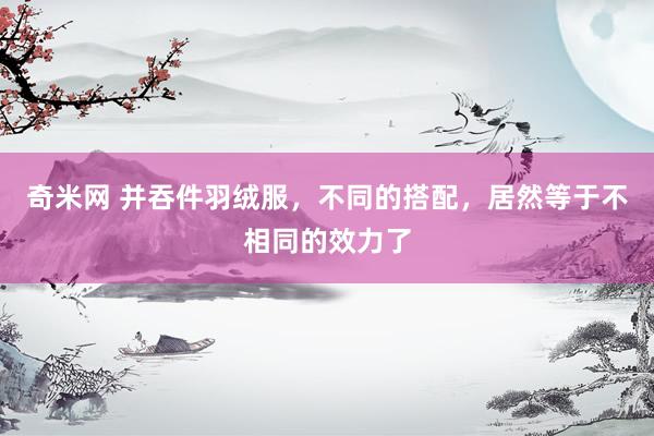 奇米网 并吞件羽绒服，不同的搭配，居然等于不相同的效力了