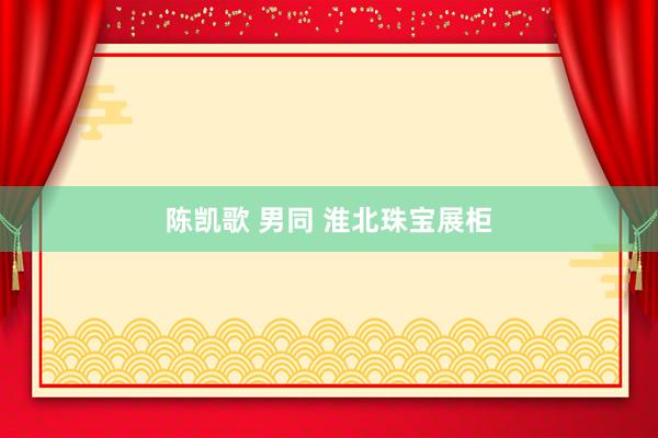 陈凯歌 男同 淮北珠宝展柜