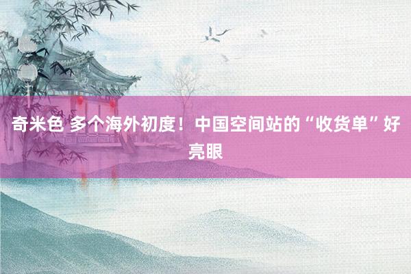 奇米色 多个海外初度！中国空间站的“收货单”好亮眼