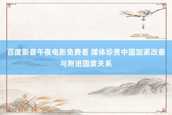 百度影音午夜电影免费看 媒体珍贵中国加紧改善与附进国度关系