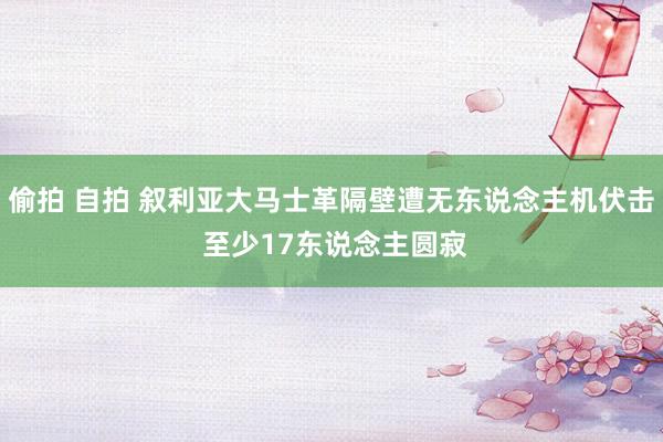 偷拍 自拍 叙利亚大马士革隔壁遭无东说念主机伏击 至少17东说念主圆寂
