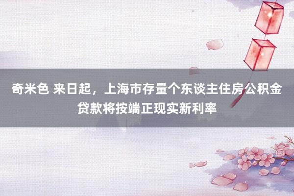 奇米色 来日起，上海市存量个东谈主住房公积金贷款将按端正现实新利率