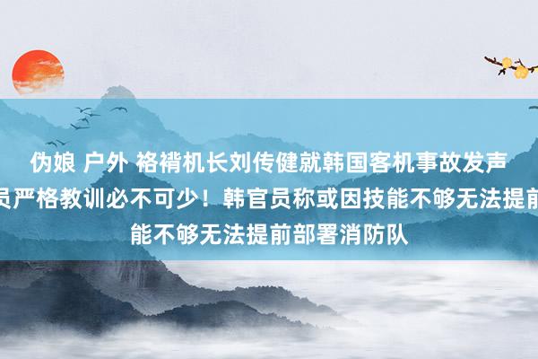 伪娘 户外 袼褙机长刘传健就韩国客机事故发声：看成飘零员严格教训必不可少！韩官员称或因技能不够无法提前部署消防队