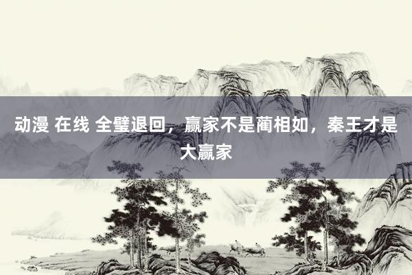 动漫 在线 全璧退回，赢家不是蔺相如，秦王才是大赢家
