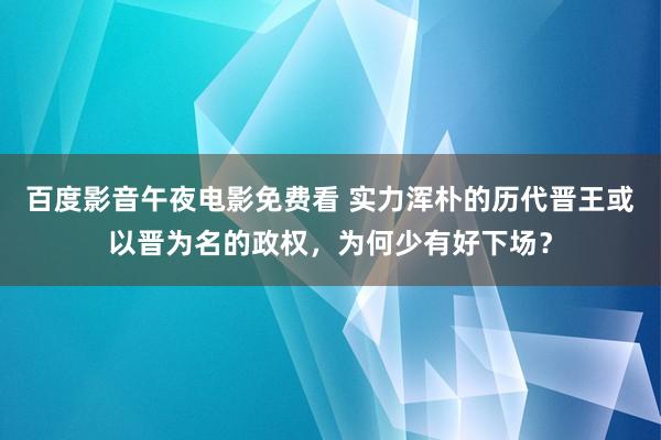 百度影音午夜电影免费看 实力浑朴的历代晋王或以晋为名的政权，为何少有好下场？