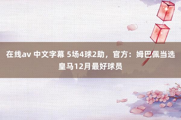 在线av 中文字幕 5场4球2助，官方：姆巴佩当选皇马12月最好球员