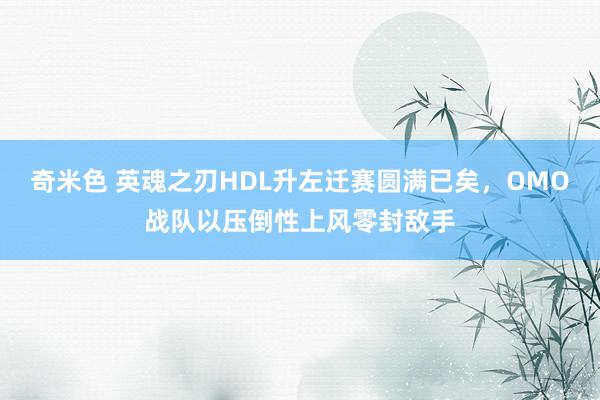 奇米色 英魂之刃HDL升左迁赛圆满已矣，OMO战队以压倒性上风零封敌手