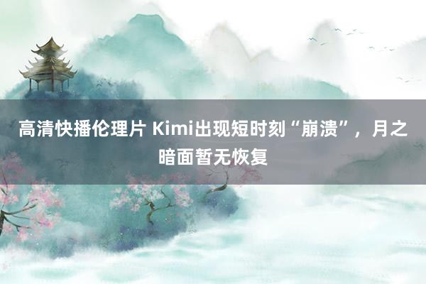 高清快播伦理片 Kimi出现短时刻“崩溃”，月之暗面暂无恢复