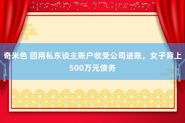 奇米色 因用私东谈主账户收受公司进账，女子背上500万元债务