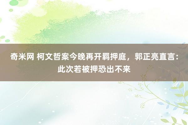 奇米网 柯文哲案今晚再开羁押庭，郭正亮直言：此次若被押恐出不来