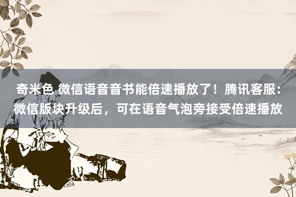 奇米色 微信语音音书能倍速播放了！腾讯客服：微信版块升级后，可在语音气泡旁接受倍速播放