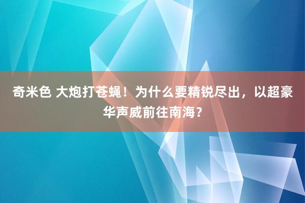 奇米色 大炮打苍蝇！为什么要精锐尽出，以超豪华声威前往南海？