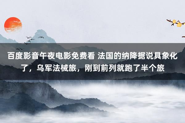 百度影音午夜电影免费看 法国的纳降据说具象化了，乌军法械旅，刚到前列就跑了半个旅
