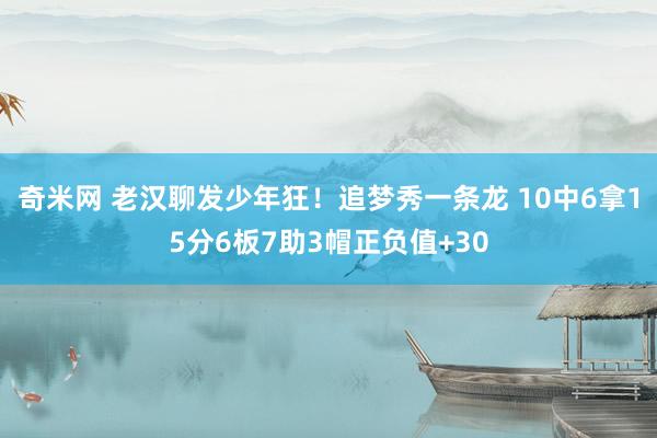 奇米网 老汉聊发少年狂！追梦秀一条龙 10中6拿15分6板7助3帽正负值+30