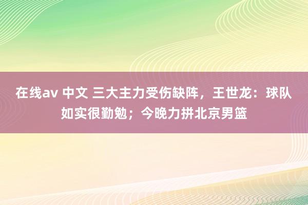 在线av 中文 三大主力受伤缺阵，王世龙：球队如实很勤勉；今晚力拼北京男篮