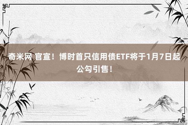 奇米网 官宣！博时首只信用债ETF将于1月7日起公勾引售！