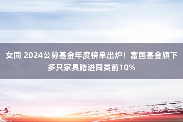 女同 2024公募基金年度榜单出炉！富国基金旗下多只家具踏进同类前10%