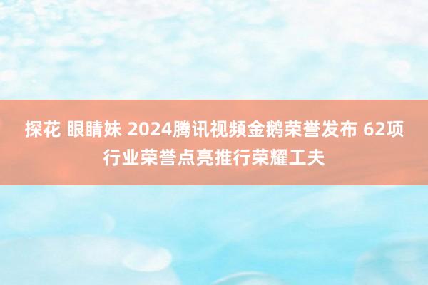 探花 眼睛妹 2024腾讯视频金鹅荣誉发布 62项行业荣誉点亮推行荣耀工夫