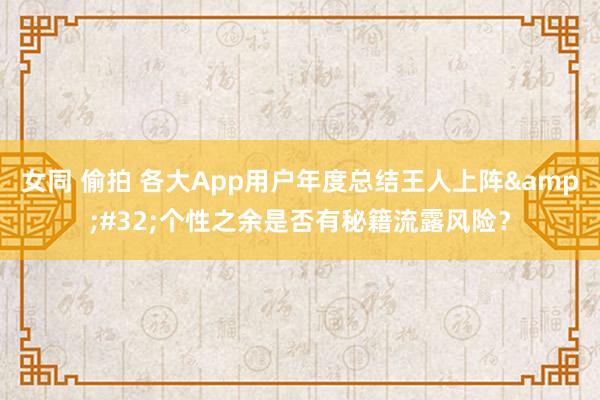 女同 偷拍 各大App用户年度总结王人上阵&#32;个性之余是否有秘籍流露风险？