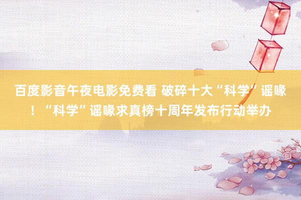 百度影音午夜电影免费看 破碎十大“科学”谣喙！“科学”谣喙求真榜十周年发布行动举办