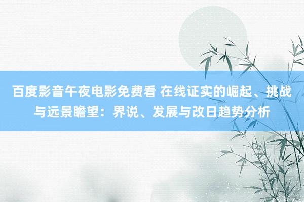 百度影音午夜电影免费看 在线证实的崛起、挑战与远景瞻望：界说、发展与改日趋势分析