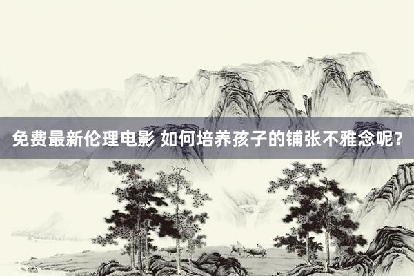 免费最新伦理电影 如何培养孩子的铺张不雅念呢？