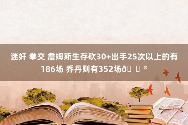 迷奸 拳交 詹姆斯生存砍30+出手25次以上的有186场 乔丹则有352场😮