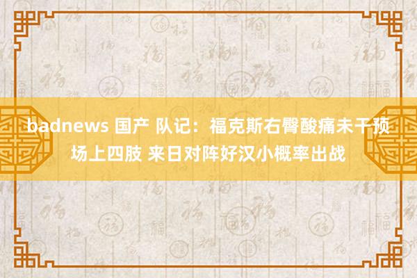 badnews 国产 队记：福克斯右臀酸痛未干预场上四肢 来日对阵好汉小概率出战