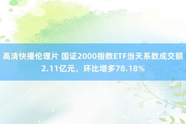 高清快播伦理片 国证2000指数ETF当天系数成交额2.11亿元，环比增多78.18%