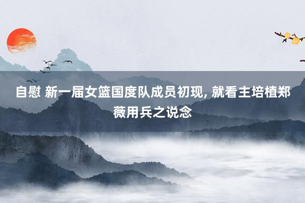 自慰 新一届女篮国度队成员初现， 就看主培植郑薇用兵之说念