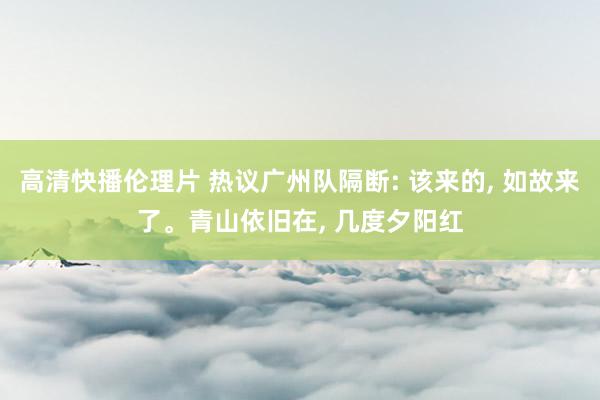 高清快播伦理片 热议广州队隔断: 该来的， 如故来了。青山依旧在， 几度夕阳红
