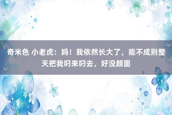 奇米色 小老虎：妈！我依然长大了，能不成别整天把我叼来叼去，好没颜面