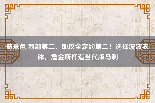 奇米色 西部第二、助攻全定约第二！选择波波衣钵，詹金斯打造当代版马刺