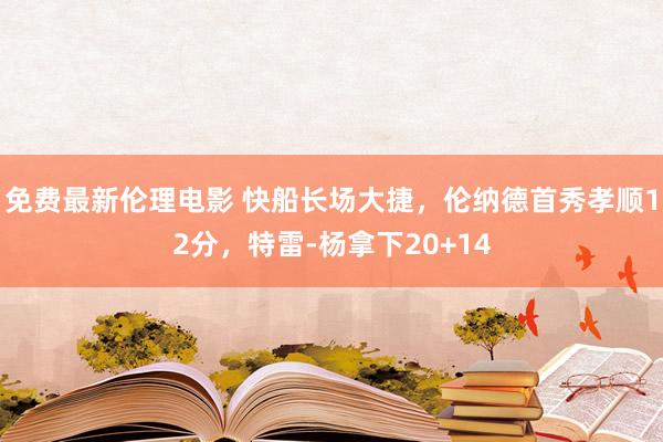 免费最新伦理电影 快船长场大捷，伦纳德首秀孝顺12分，特雷-杨拿下20+14