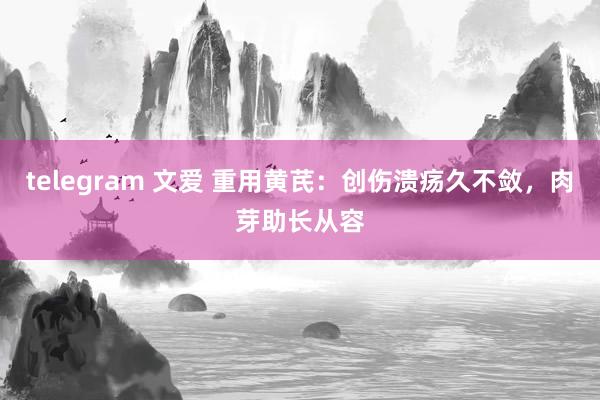 telegram 文爱 重用黄芪：创伤溃疡久不敛，肉芽助长从容