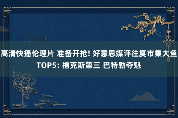 高清快播伦理片 准备开抢! 好意思媒评往复市集大鱼TOP5: 福克斯第三 巴特勒夺魁
