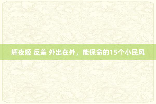 辉夜姬 反差 外出在外，能保命的15个小民风