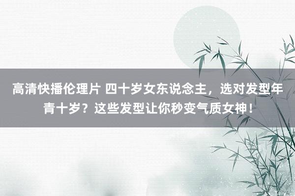 高清快播伦理片 四十岁女东说念主，选对发型年青十岁？这些发型让你秒变气质女神！