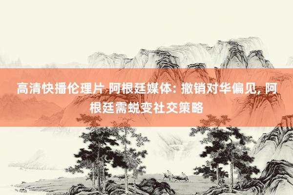 高清快播伦理片 阿根廷媒体: 撤销对华偏见， 阿根廷需蜕变社交策略