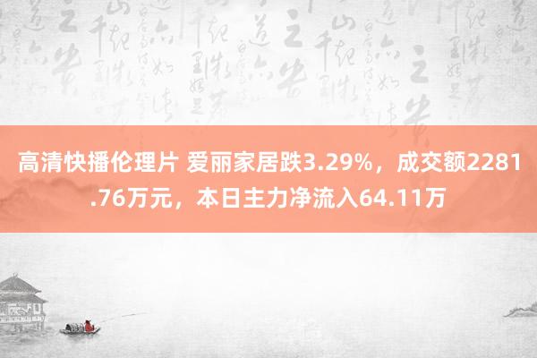 高清快播伦理片 爱丽家居跌3.29%，成交额2281.76万元，本日主力净流入64.11万