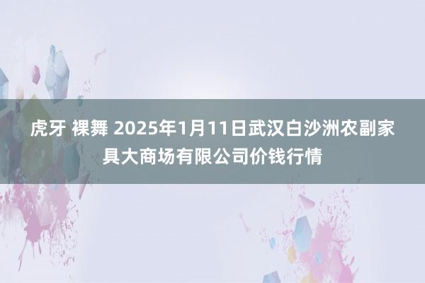 虎牙 裸舞 2025年1月11日武汉白沙洲农副家具大商场有限公司价钱行情